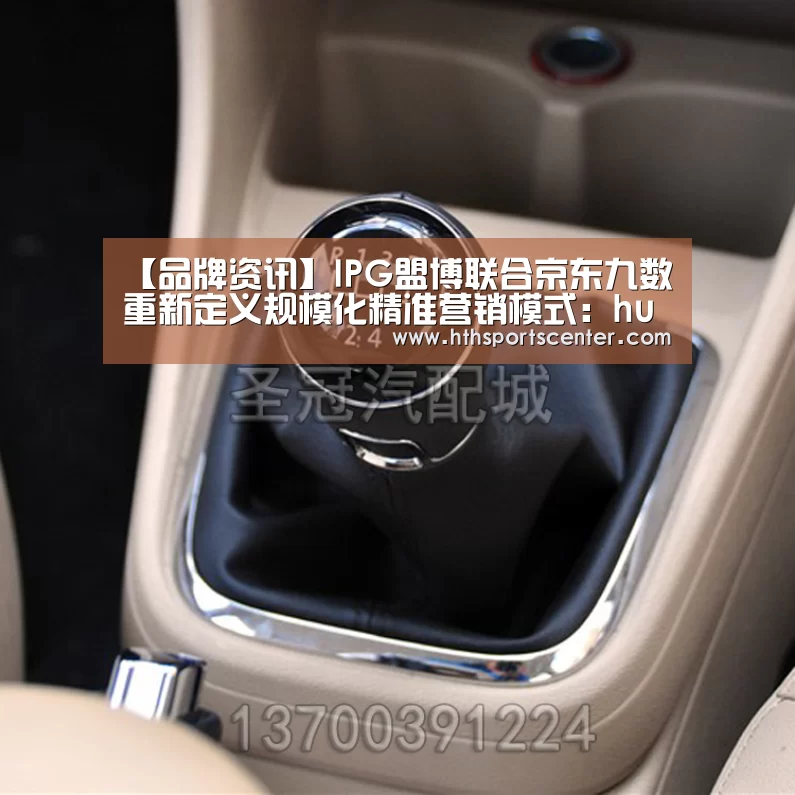 【品牌资讯】IPG盟博联合京东九数重新定义规模化精准营销模式:huatihui(图1) 【品牌资讯】IPG盟博联合京东九数重新定义规模化精准营销模式:huatihui(图1)
